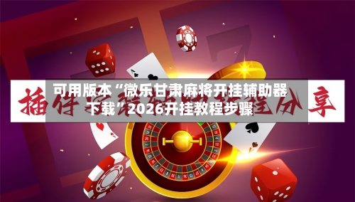 可用版本“微乐甘肃麻将开挂辅助器下载”2026开挂教程步骤-第1张图片