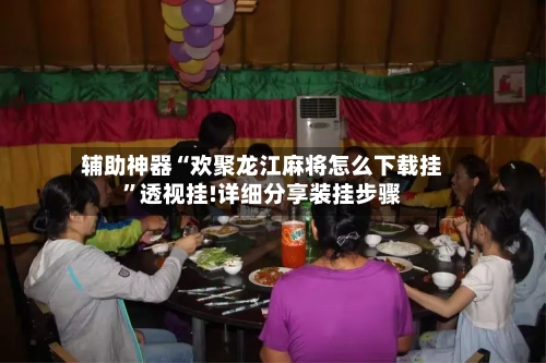 辅助神器“欢聚龙江麻将怎么下载挂”透视挂!详细分享装挂步骤-第1张图片