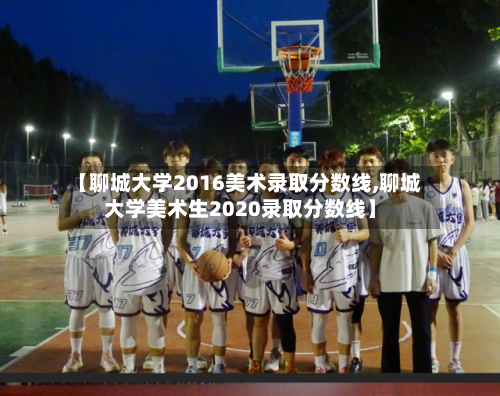 【聊城大学2016美术录取分数线,聊城大学美术生2020录取分数线】-第1张图片