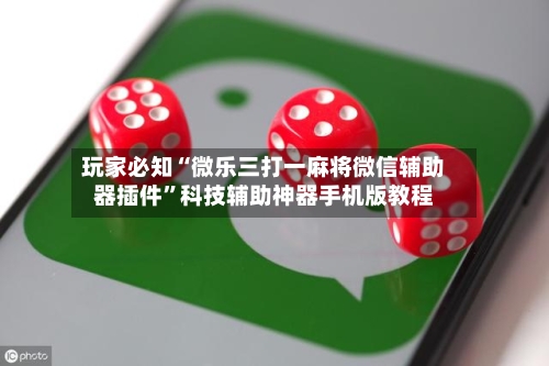玩家必知“微乐三打一麻将微信辅助器插件	”科技辅助神器手机版教程-第1张图片