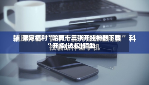 限定福利“哈局十三张开挂神器下载”开挂(透视)辅助-第1张图片