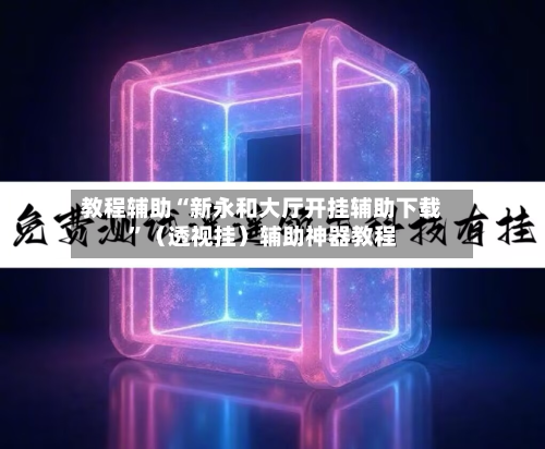 教程辅助“新永和大厅开挂辅助下载”（透视挂）辅助神器教程-第1张图片