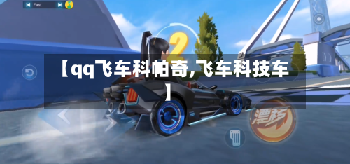 【qq飞车科帕奇,飞车科技车】-第1张图片