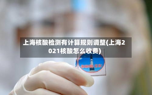上海核酸检测有计算规则调整(上海2021核酸怎么收费)-第1张图片