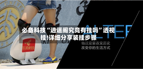必备科技“逍遥阁究竟有挂吗”透视挂!详细分享装挂步骤-第1张图片