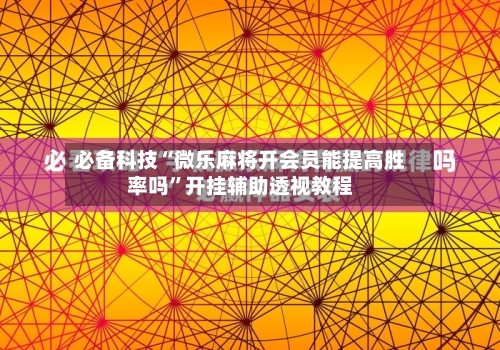 必备科技“微乐麻将开会员能提高胜率吗	”开挂辅助透视教程-第1张图片