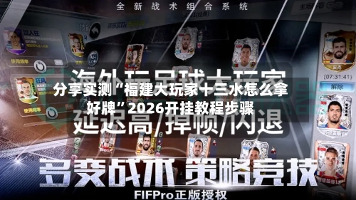 分享实测“福建大玩家十三水怎么拿好牌	”2026开挂教程步骤-第1张图片
