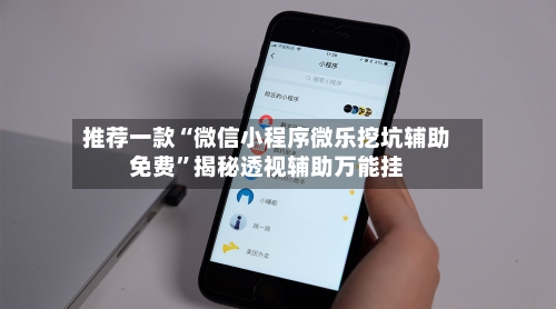 推荐一款“微信小程序微乐挖坑辅助免费	”揭秘透视辅助万能挂-第1张图片