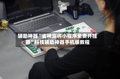 辅助神器“雀神麻将小程序免费开挂器”科技辅助神器手机版教程-第1张图片