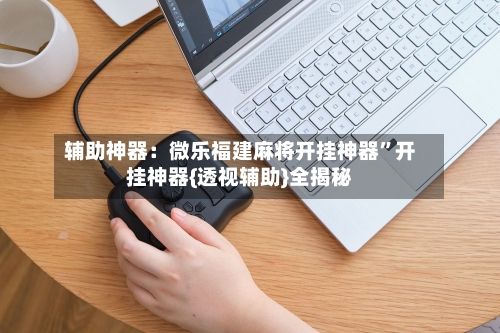 辅助神器：微乐福建麻将开挂神器	”开挂神器{透视辅助}全揭秘-第1张图片
