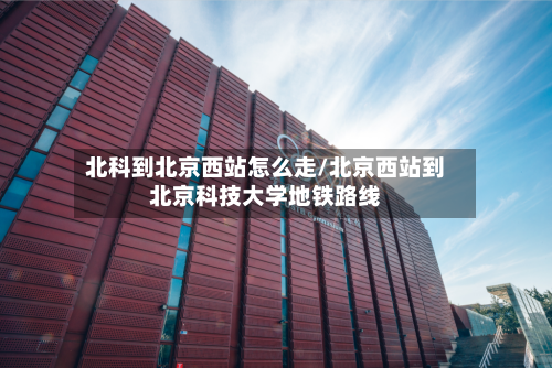 北科到北京西站怎么走/北京西站到北京科技大学地铁路线-第1张图片