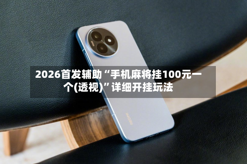 2026首发辅助“手机麻将挂100元一个(透视)	”详细开挂玩法-第1张图片