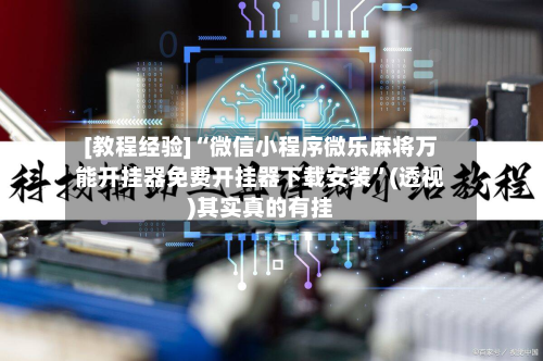 [教程经验]“微信小程序微乐麻将万能开挂器免费开挂器下载安装”(透视)其实真的有挂-第1张图片