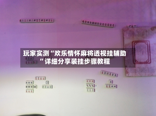 玩家实测“欢乐情怀麻将透视挂辅助”详细分享装挂步骤教程-第1张图片