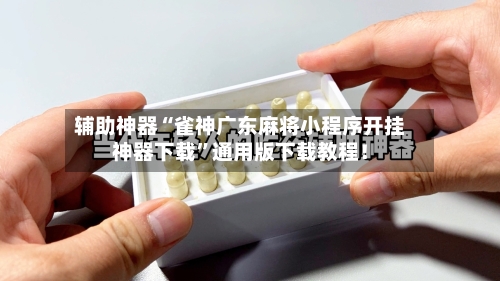 辅助神器“雀神广东麻将小程序开挂神器下载	”通用版下载教程！-第1张图片