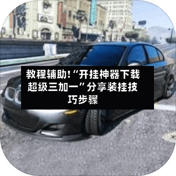 教程辅助!“开挂神器下载超级三加一”分享装挂技巧步骤-第1张图片
