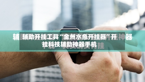 辅助开挂工具“金州水鱼开挂器”开挂科技辅助神器手机-第1张图片