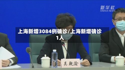 上海新增3084例确诊/上海新增确诊1人-第1张图片