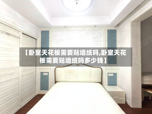 【卧室天花板需要贴墙纸吗,卧室天花板需要贴墙纸吗多少钱】-第1张图片