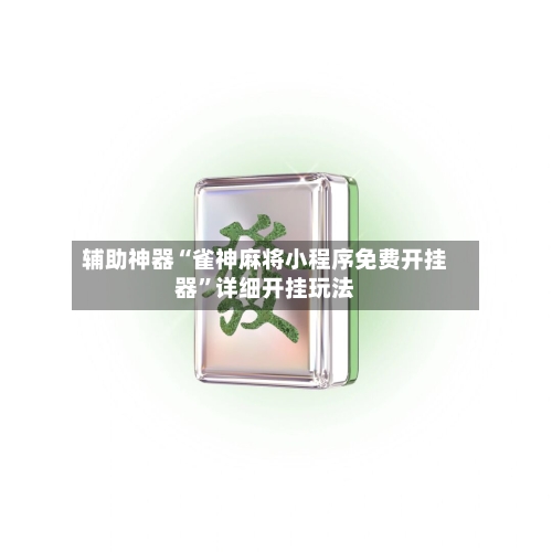 辅助神器“雀神麻将小程序免费开挂器”详细开挂玩法-第1张图片