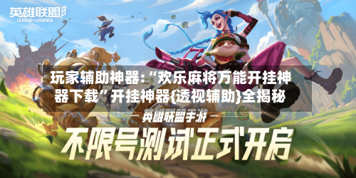 玩家辅助神器:“欢乐麻将万能开挂神器下载”开挂神器{透视辅助}全揭秘-第1张图片