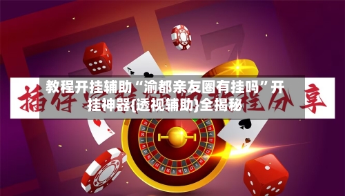 教程开挂辅助“渝都亲友圈有挂吗”开挂神器{透视辅助}全揭秘-第1张图片