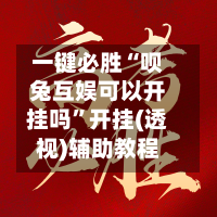 一键必胜“呗兔互娱可以开挂吗”开挂(透视)辅助教程-第1张图片