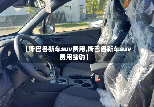 【斯巴鲁新车suv费用,斯巴鲁新车suv费用绪豹】-第1张图片