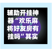 辅助开挂神器“欢乐麻将好友房有挂吗	”其实确实有挂-第1张图片