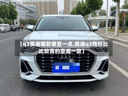 【q3奥迪哪款便宜一点,奥迪q3性价比比较高的是哪一款】-第1张图片