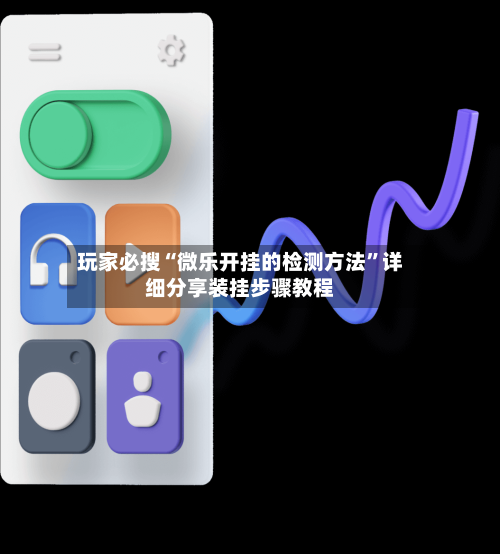 玩家必搜“微乐开挂的检测方法	”详细分享装挂步骤教程-第1张图片