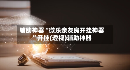 辅助神器“微乐亲友房开挂神器”开挂(透视)辅助神器-第1张图片