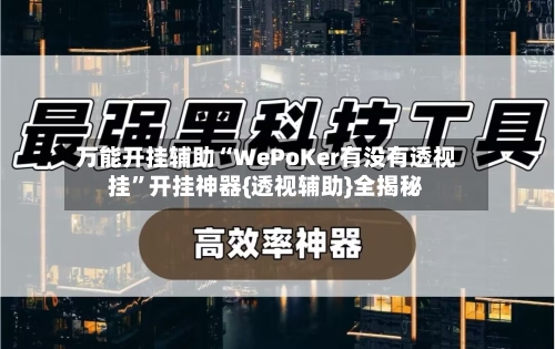 万能开挂辅助“WePoKer有没有透视挂”开挂神器{透视辅助}全揭秘-第1张图片