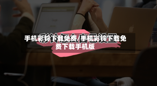 手机彩铃下载免费/手机彩铃下载免费下载手机版-第1张图片