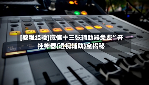 [教程经验]微信十三张辅助器免费”开挂神器{透视辅助}全揭秘-第1张图片