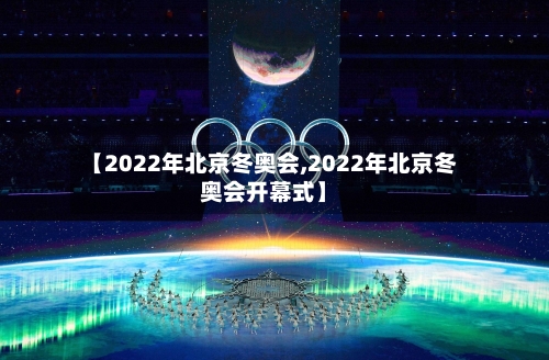 【2022年北京冬奥会,2022年北京冬奥会开幕式】-第1张图片