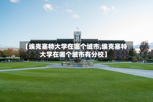 【埃克塞特大学在哪个城市,埃克塞特大学在哪个城市有分校】-第1张图片
