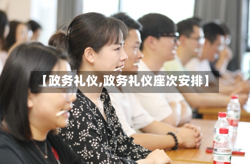 【政务礼仪,政务礼仪座次安排】-第1张图片