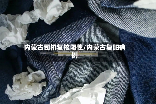 内蒙古司机复核阴性/内蒙古复阳病例-第1张图片