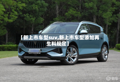 【新上市车型suv,新上市车型添加再生料规定】-第1张图片