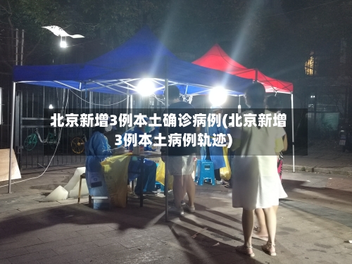 北京新增3例本土确诊病例(北京新增3例本土病例轨迹)-第1张图片