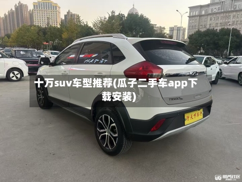 十万suv车型推荐(瓜子二手车app下载安装)-第1张图片