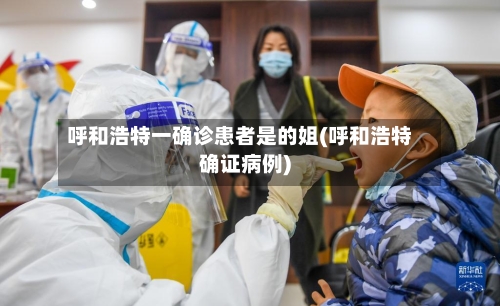 呼和浩特一确诊患者是的姐(呼和浩特确证病例)-第1张图片