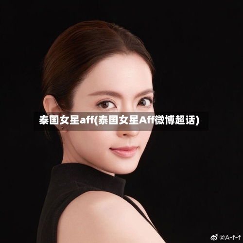 泰国女星aff(泰国女星Aff微博超话)-第1张图片