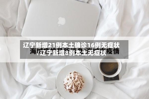 辽宁新增21例本土确诊16例无症状/辽宁新增8例本土无症状-第1张图片