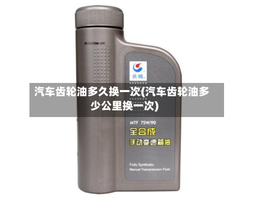 汽车齿轮油多久换一次(汽车齿轮油多少公里换一次)-第1张图片
