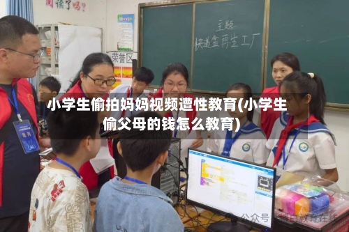 小学生偷拍妈妈视频遭性教育(小学生偷父母的钱怎么教育)-第1张图片