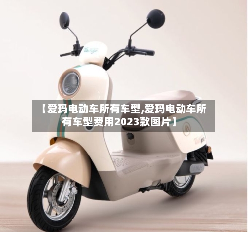 【爱玛电动车所有车型,爱玛电动车所有车型费用2023款图片】-第1张图片
