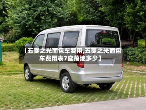 【五菱之光面包车费用,五菱之光面包车费用表7座落地多少】-第1张图片
