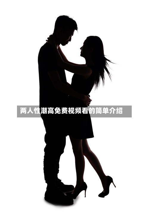 两人性潮高免费视频看的简单介绍-第1张图片